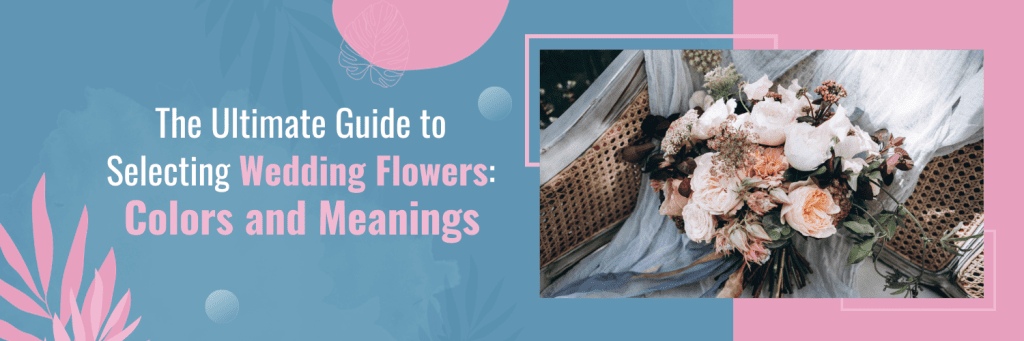The Ultimate Guide to Selecting Wedding Flowers: Colors and Meanings