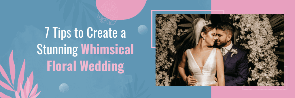 7 Tips to Create a Stunning Whimsical Floral Wedding